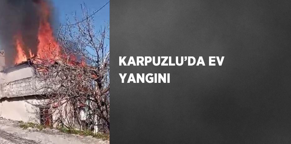 KARPUZLU’DA EV YANGINI