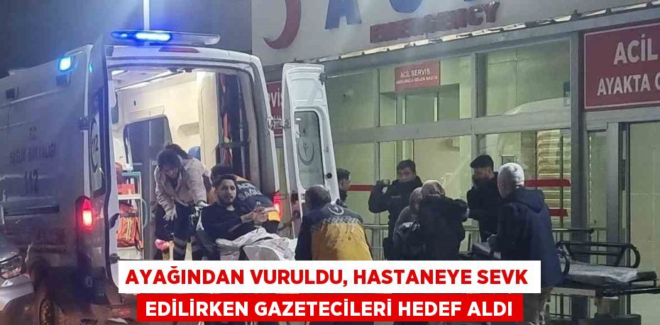 AYAĞINDAN VURULDU, HASTANEYE SEVK EDİLİRKEN GAZETECİLERİ HEDEF ALDI