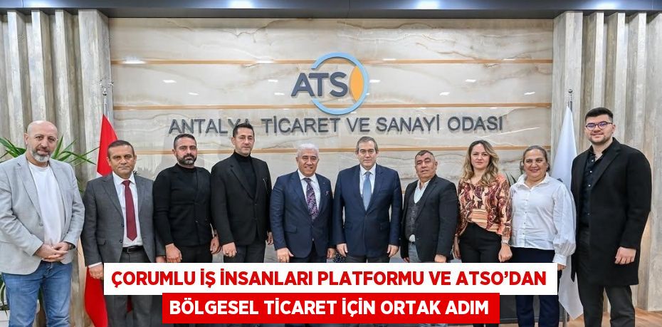 ÇORUMLU İŞ İNSANLARI PLATFORMU VE ATSO’DAN BÖLGESEL TİCARET İÇİN ORTAK ADIM