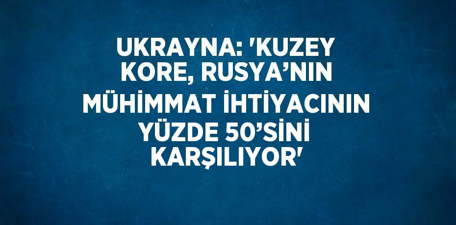 UKRAYNA: 'KUZEY KORE, RUSYA’NIN MÜHİMMAT İHTİYACININ YÜZDE 50’SİNİ KARŞILIYOR'