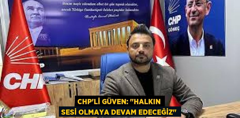 CHP’Lİ GÜVEN: "HALKIN SESİ OLMAYA DEVAM EDECEĞİZ"