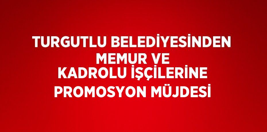 TURGUTLU BELEDİYESİNDEN MEMUR VE KADROLU İŞÇİLERİNE PROMOSYON MÜJDESİ