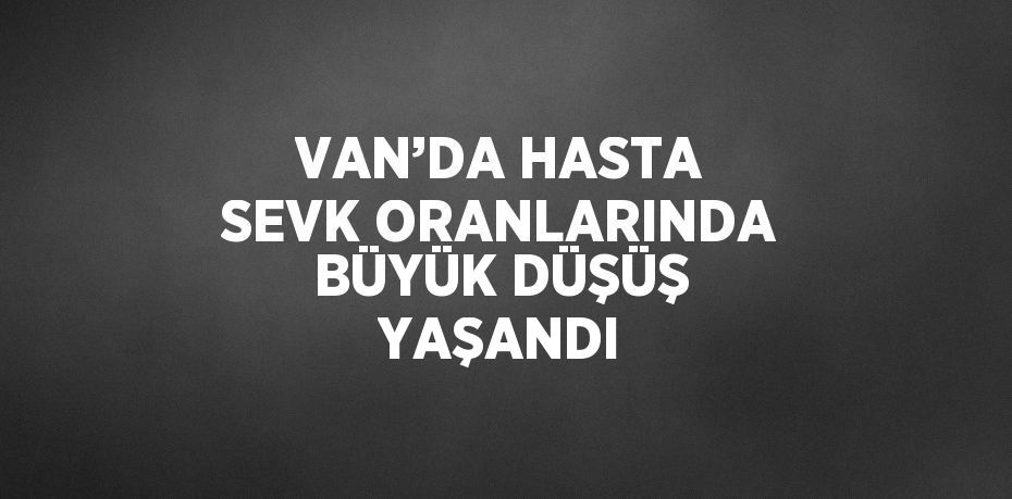 VAN’DA HASTA SEVK ORANLARINDA BÜYÜK DÜŞÜŞ YAŞANDI