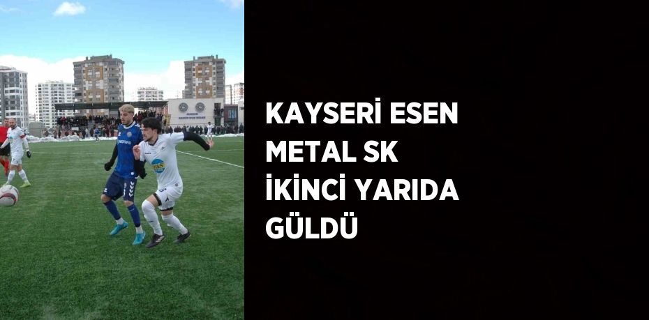 KAYSERİ ESEN METAL SK İKİNCİ YARIDA GÜLDÜ
