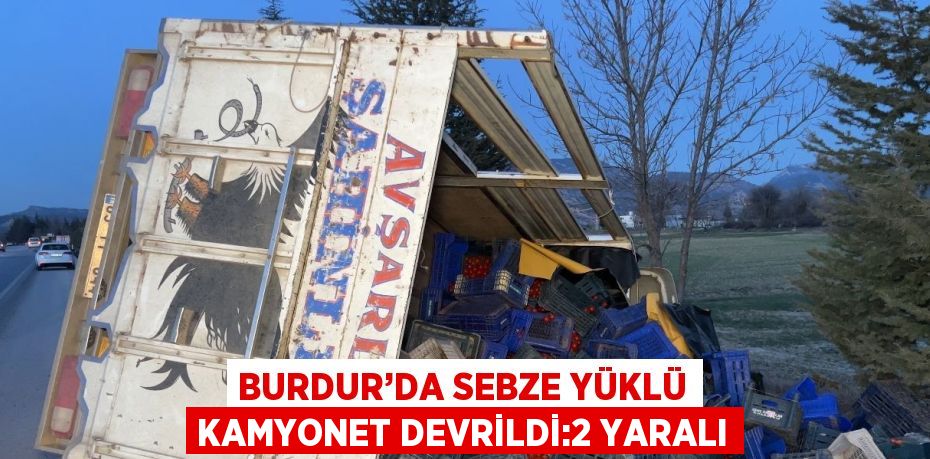 BURDUR’DA SEBZE YÜKLÜ KAMYONET DEVRİLDİ:2 YARALI