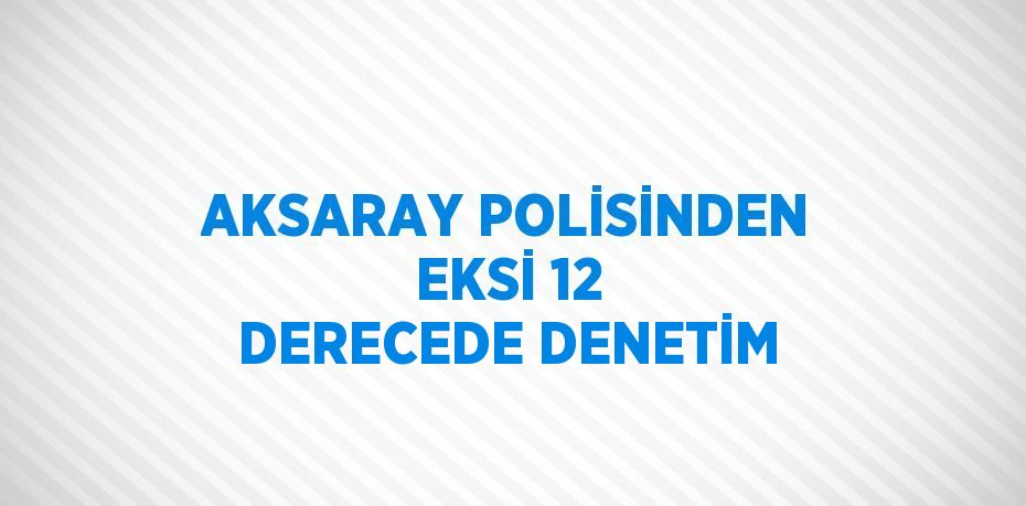 AKSARAY POLİSİNDEN EKSİ 12 DERECEDE DENETİM