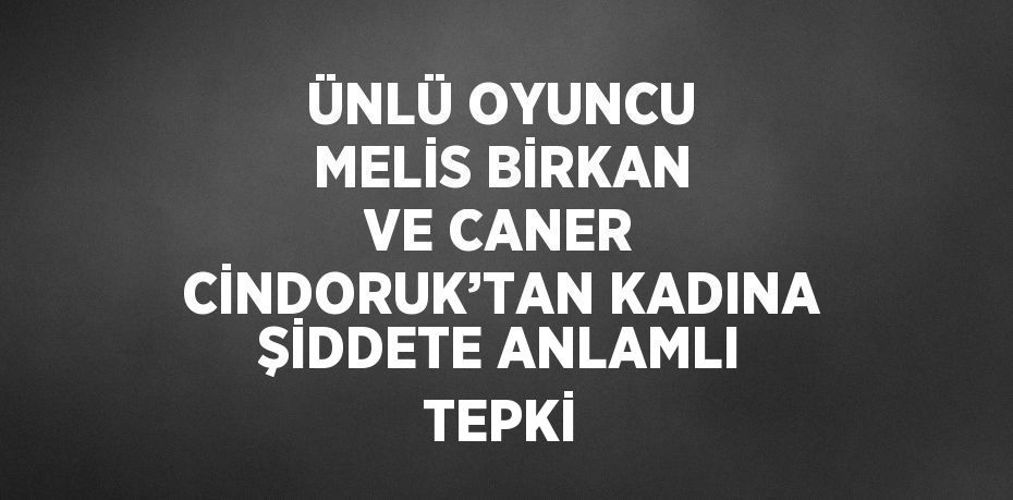 ÜNLÜ OYUNCU MELİS BİRKAN VE CANER CİNDORUK’TAN KADINA ŞİDDETE ANLAMLI TEPKİ