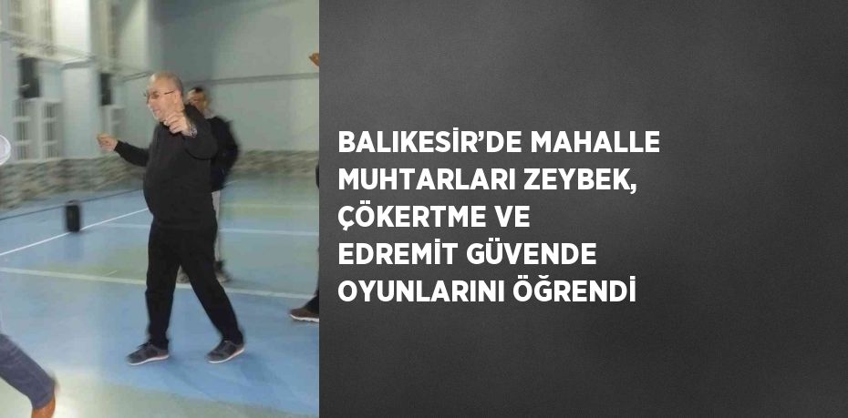 BALIKESİR’DE MAHALLE MUHTARLARI ZEYBEK, ÇÖKERTME VE EDREMİT GÜVENDE OYUNLARINI ÖĞRENDİ