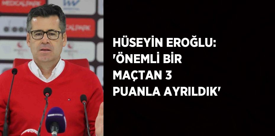 HÜSEYİN EROĞLU: 'ÖNEMLİ BİR MAÇTAN 3 PUANLA AYRILDIK'