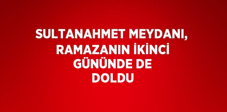 SULTANAHMET MEYDANI, RAMAZANIN İKİNCİ GÜNÜNDE DE DOLDU