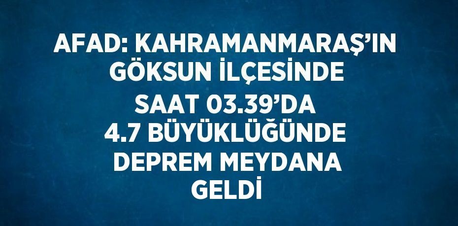 AFAD: KAHRAMANMARAŞ’IN GÖKSUN İLÇESİNDE SAAT 03.39’DA 4.7 BÜYÜKLÜĞÜNDE DEPREM MEYDANA GELDİ