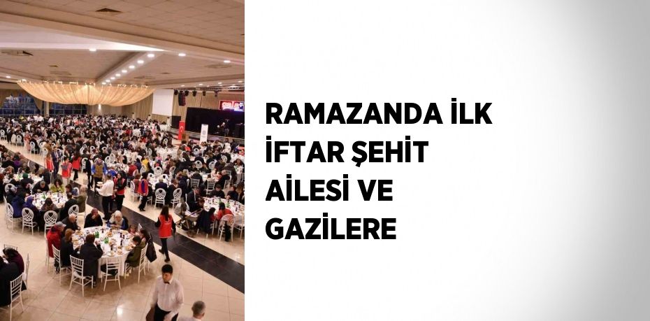 RAMAZANDA İLK İFTAR ŞEHİT AİLESİ VE GAZİLERE