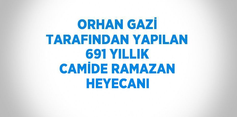 ORHAN GAZİ TARAFINDAN YAPILAN 691 YILLIK CAMİDE RAMAZAN HEYECANI