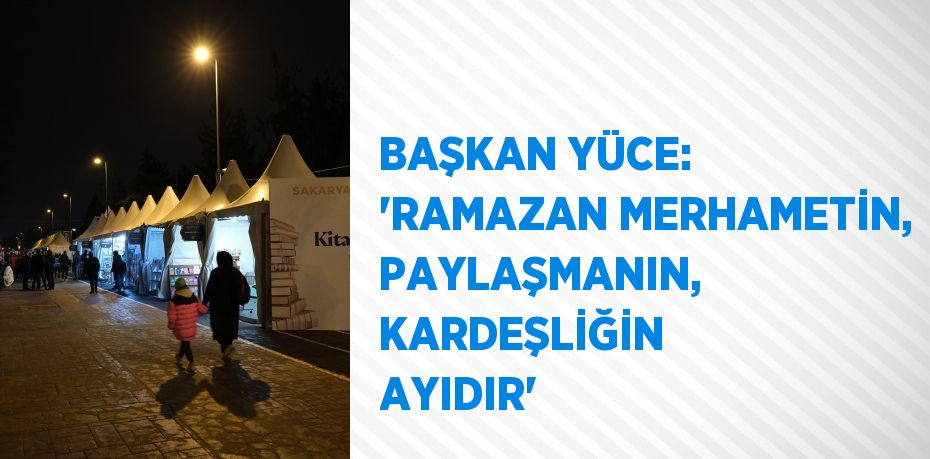 BAŞKAN YÜCE: 'RAMAZAN MERHAMETİN, PAYLAŞMANIN, KARDEŞLİĞİN AYIDIR'