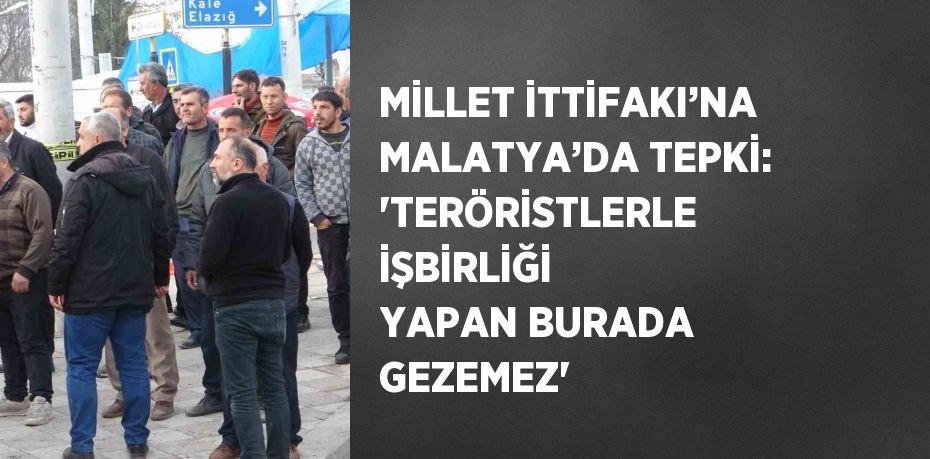 MİLLET İTTİFAKI’NA MALATYA’DA TEPKİ: 'TERÖRİSTLERLE İŞBİRLİĞİ YAPAN BURADA GEZEMEZ'