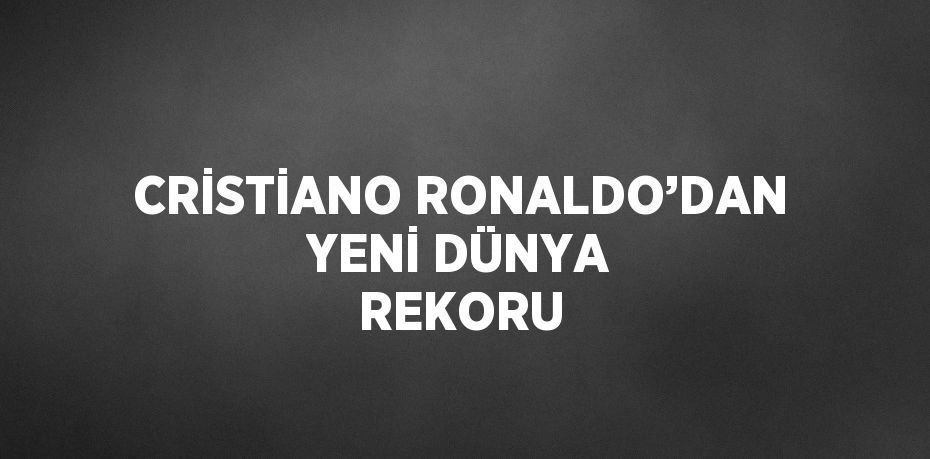 CRİSTİANO RONALDO’DAN YENİ DÜNYA REKORU