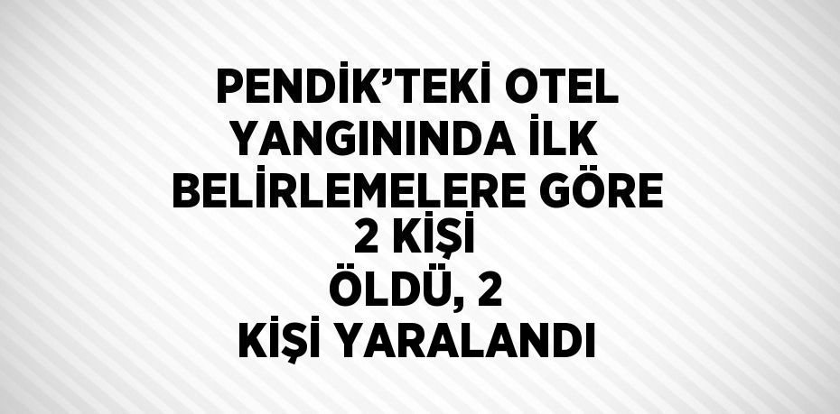 PENDİK’TEKİ OTEL YANGININDA İLK BELİRLEMELERE GÖRE 2 KİŞİ ÖLDÜ, 2 KİŞİ YARALANDI