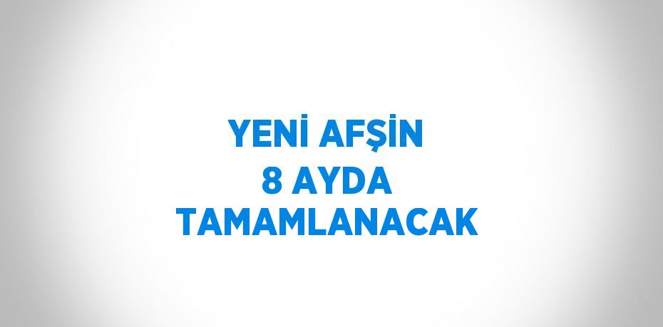 YENİ AFŞİN 8 AYDA TAMAMLANACAK