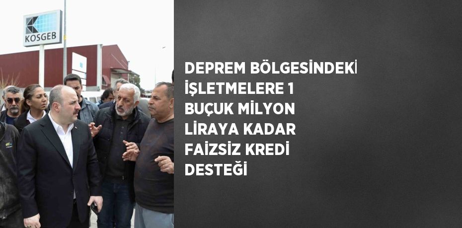 DEPREM BÖLGESİNDEKİ İŞLETMELERE 1 BUÇUK MİLYON LİRAYA KADAR FAİZSİZ KREDİ DESTEĞİ