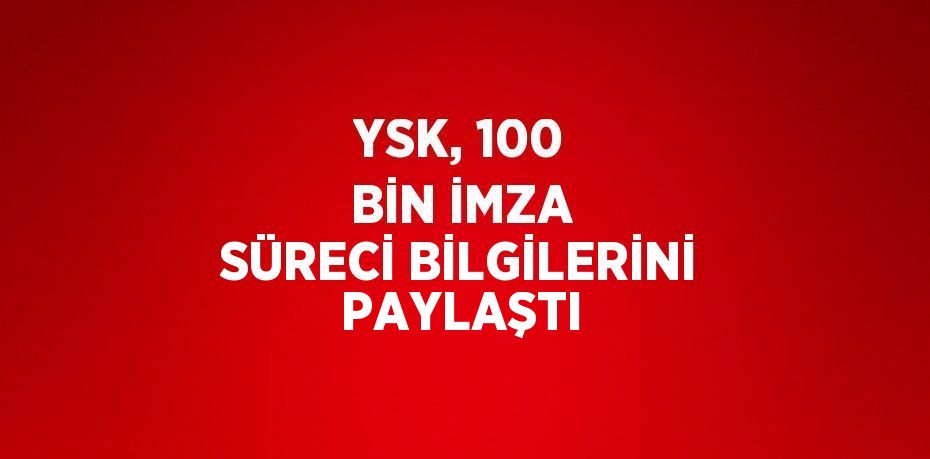 YSK, 100 BİN İMZA SÜRECİ BİLGİLERİNİ PAYLAŞTI