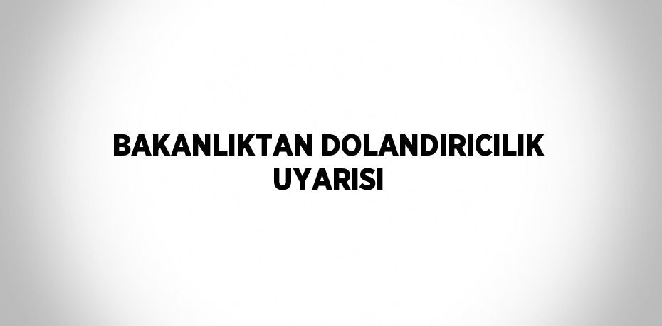 BAKANLIKTAN DOLANDIRICILIK UYARISI