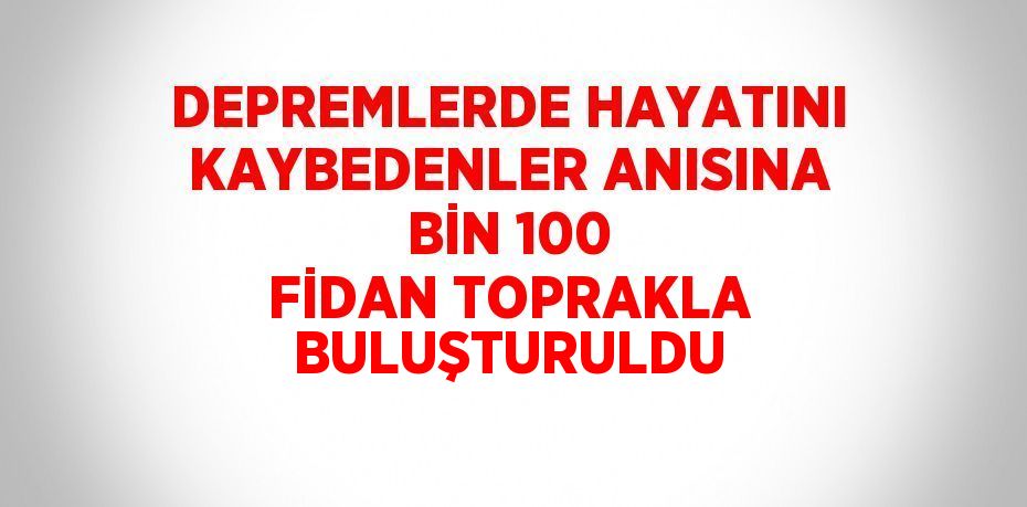 DEPREMLERDE HAYATINI KAYBEDENLER ANISINA BİN 100 FİDAN TOPRAKLA BULUŞTURULDU