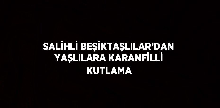 SALİHLİ BEŞİKTAŞLILAR’DAN YAŞLILARA KARANFİLLİ KUTLAMA