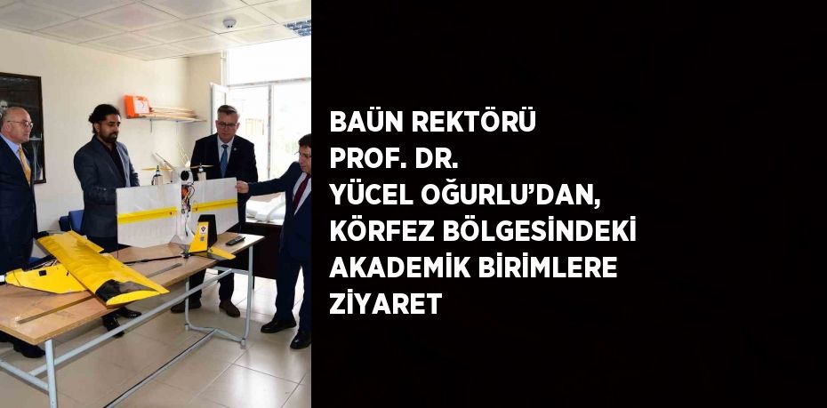 BAÜN REKTÖRÜ PROF. DR. YÜCEL OĞURLU’DAN, KÖRFEZ BÖLGESİNDEKİ AKADEMİK BİRİMLERE ZİYARET