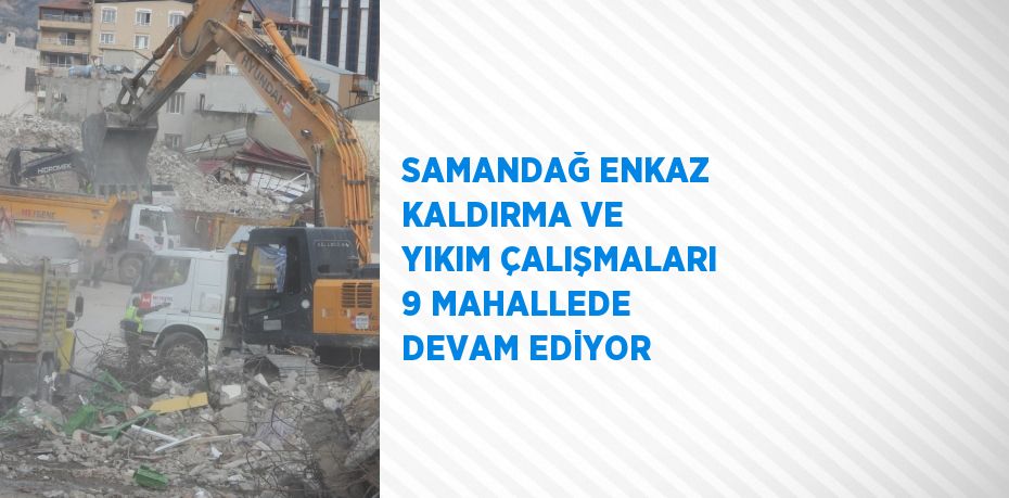 SAMANDAĞ ENKAZ KALDIRMA VE YIKIM ÇALIŞMALARI 9 MAHALLEDE DEVAM EDİYOR