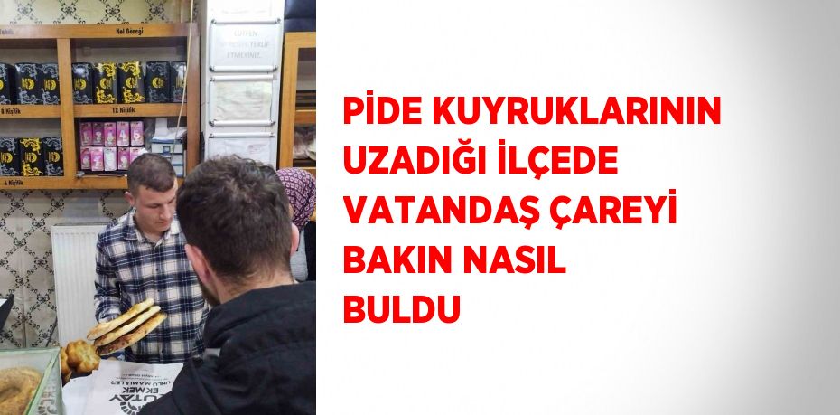 PİDE KUYRUKLARININ UZADIĞI İLÇEDE VATANDAŞ ÇAREYİ BAKIN NASIL BULDU