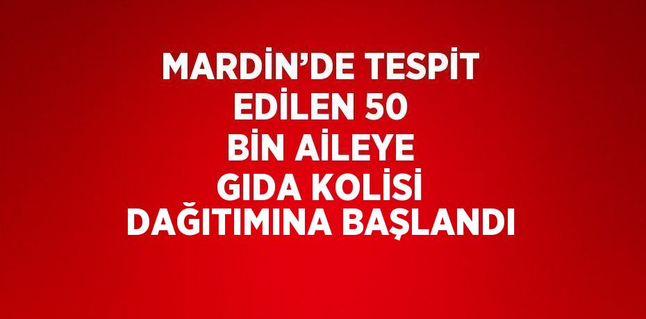 MARDİN’DE TESPİT EDİLEN 50 BİN AİLEYE GIDA KOLİSİ DAĞITIMINA BAŞLANDI