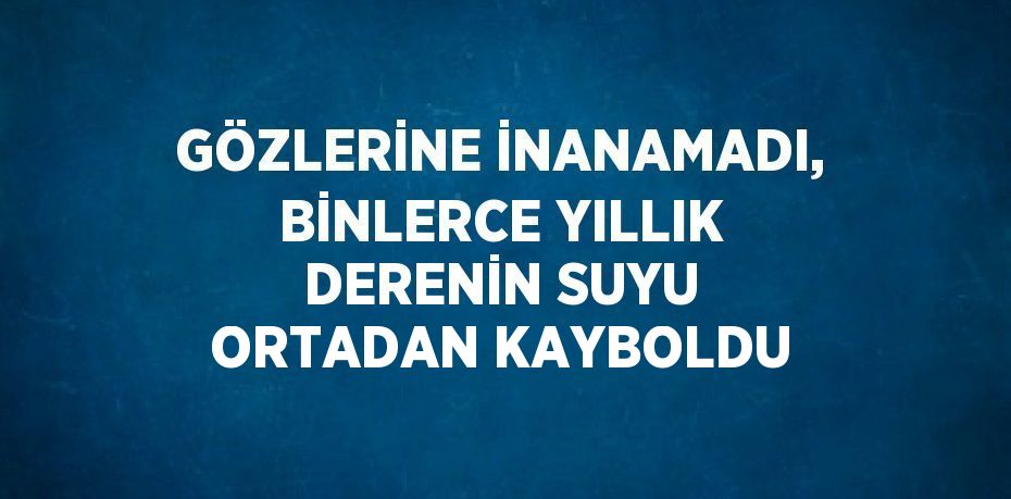 GÖZLERİNE İNANAMADI, BİNLERCE YILLIK DERENİN SUYU ORTADAN KAYBOLDU