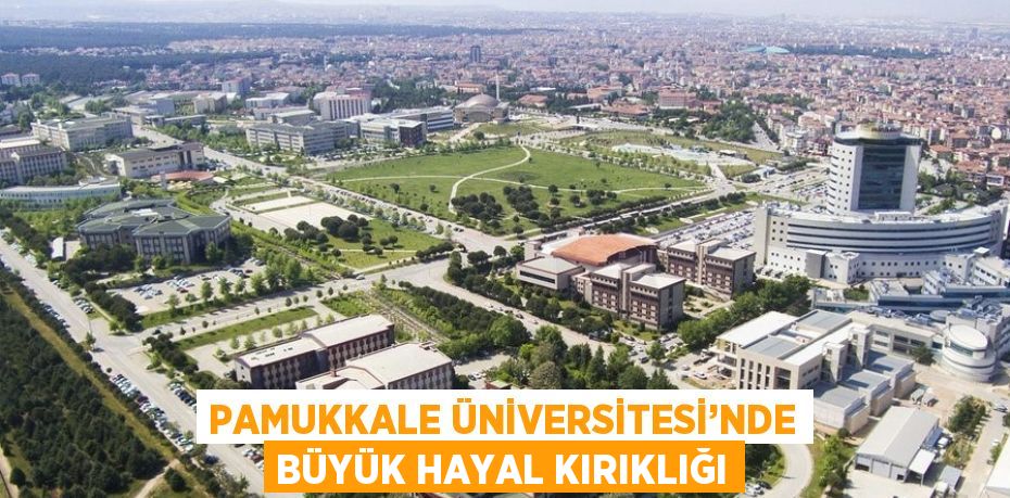 PAMUKKALE ÜNİVERSİTESİ’NDE BÜYÜK HAYAL KIRIKLIĞI