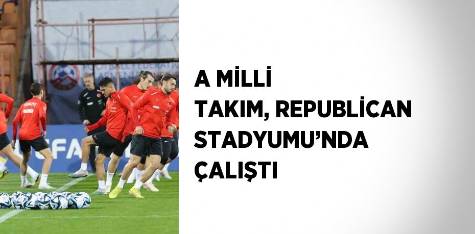 A MİLLİ TAKIM, REPUBLİCAN STADYUMU’NDA ÇALIŞTI