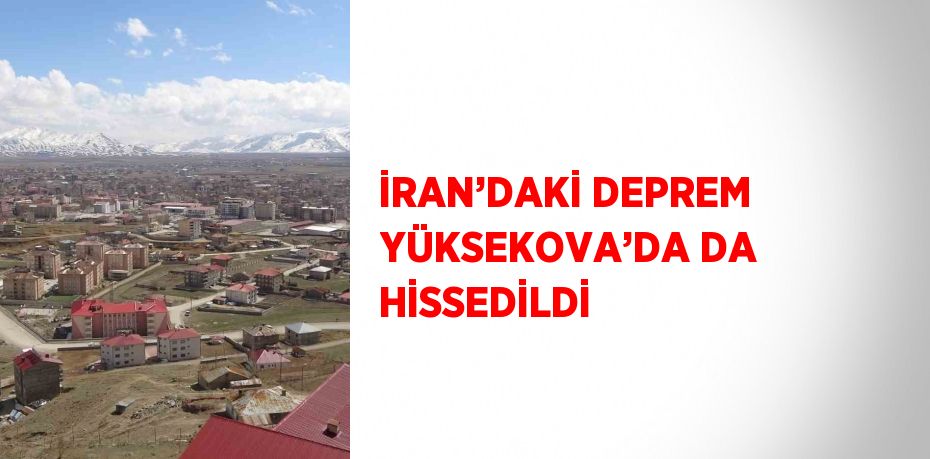 İRAN’DAKİ DEPREM YÜKSEKOVA’DA DA HİSSEDİLDİ