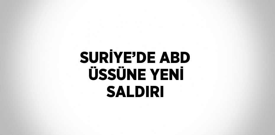 SURİYE’DE ABD ÜSSÜNE YENİ SALDIRI