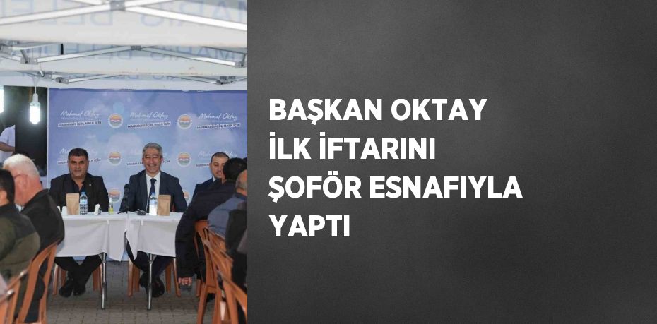 BAŞKAN OKTAY İLK İFTARINI ŞOFÖR ESNAFIYLA YAPTI