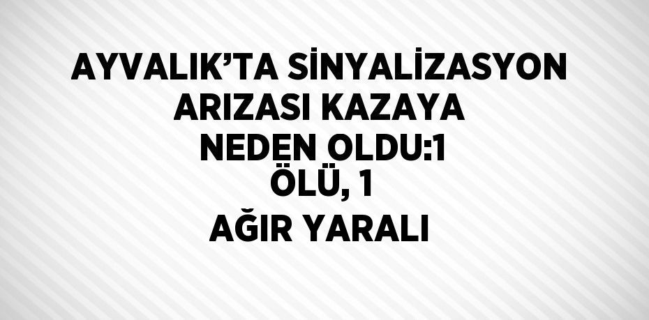 AYVALIK’TA SİNYALİZASYON ARIZASI KAZAYA NEDEN OLDU:1 ÖLÜ, 1 AĞIR YARALI