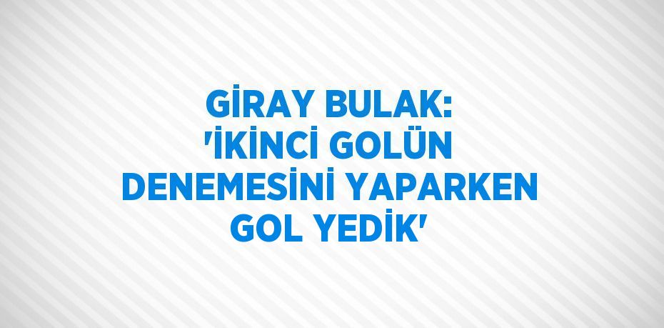 GİRAY BULAK: 'İKİNCİ GOLÜN DENEMESİNİ YAPARKEN GOL YEDİK'