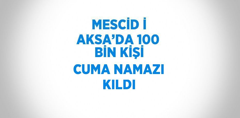 MESCİD İ AKSA’DA 100 BİN KİŞİ CUMA NAMAZI KILDI