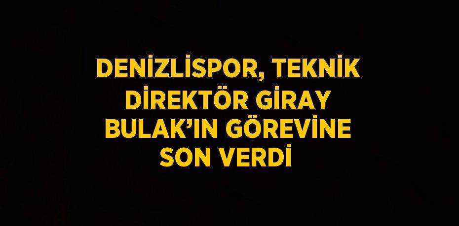 DENİZLİSPOR, TEKNİK DİREKTÖR GİRAY BULAK’IN GÖREVİNE SON VERDİ