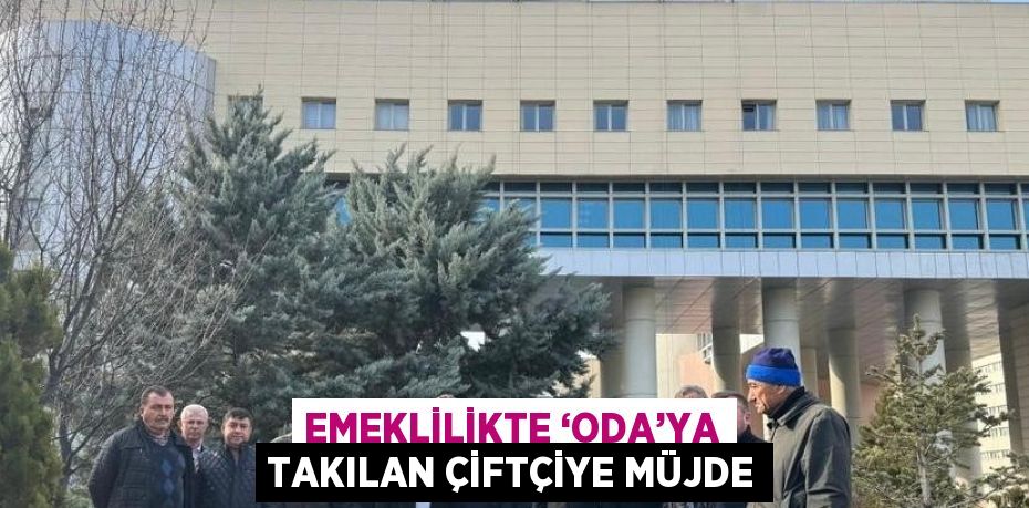 EMEKLİLİKTE ‘ODA’YA TAKILAN ÇİFTÇİYE MÜJDE