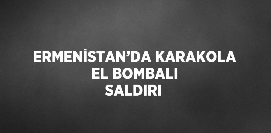 ERMENİSTAN’DA KARAKOLA EL BOMBALI SALDIRI