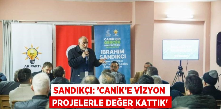 SANDIKÇI: 'CANİK’E VİZYON PROJELERLE DEĞER KATTIK'