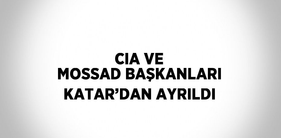 CIA VE MOSSAD BAŞKANLARI KATAR’DAN AYRILDI