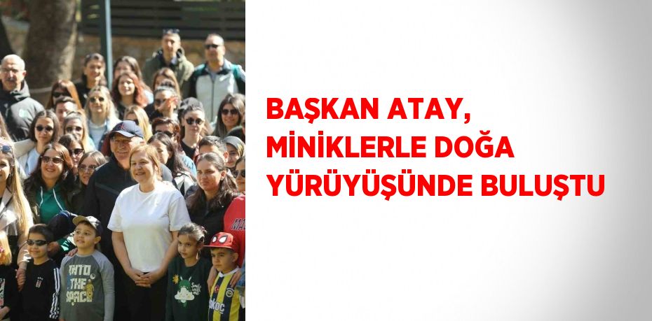 BAŞKAN ATAY, MİNİKLERLE DOĞA YÜRÜYÜŞÜNDE BULUŞTU