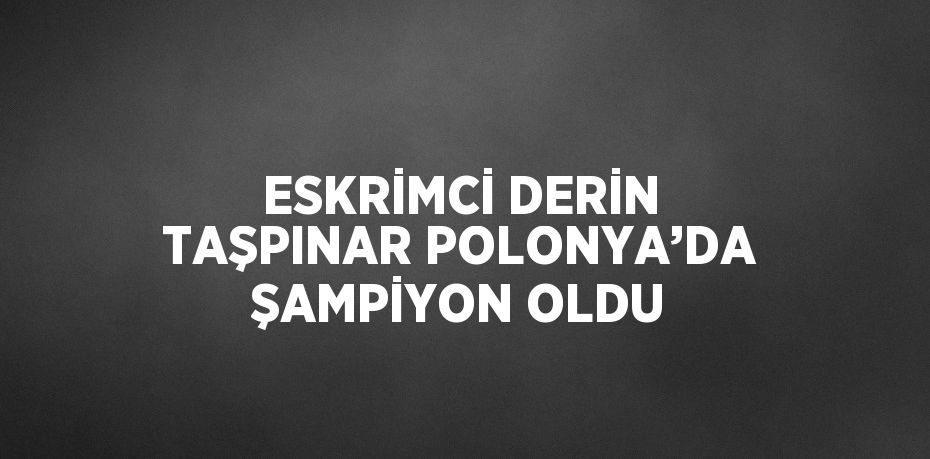 ESKRİMCİ DERİN TAŞPINAR POLONYA’DA ŞAMPİYON OLDU