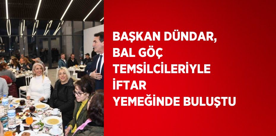 BAŞKAN DÜNDAR, BAL GÖÇ TEMSİLCİLERİYLE İFTAR YEMEĞİNDE BULUŞTU