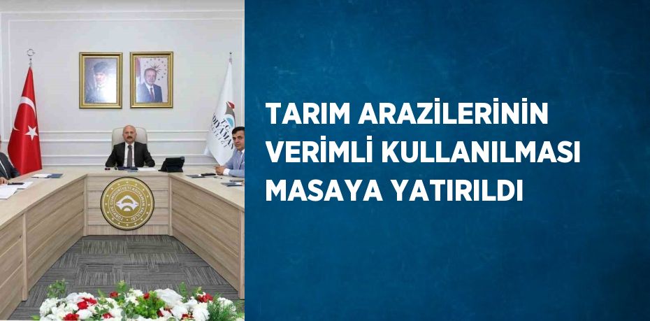 TARIM ARAZİLERİNİN VERİMLİ KULLANILMASI MASAYA YATIRILDI