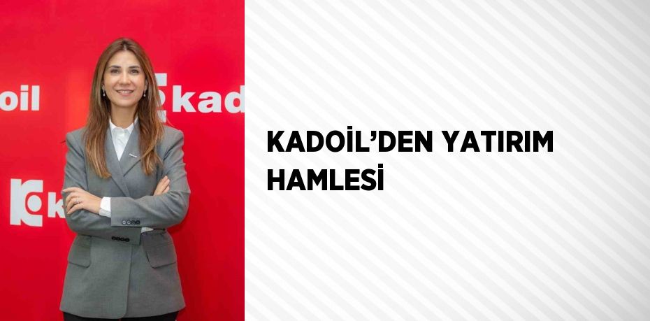 KADOİL’DEN YATIRIM HAMLESİ